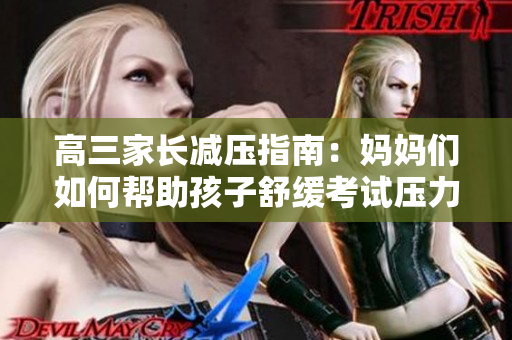 高三家长减压指南：妈妈们如何帮助孩子舒缓考试压力