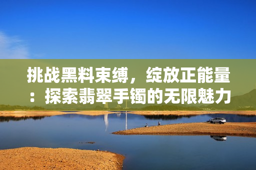 挑战黑料束缚，绽放正能量：探索翡翠手镯的无限魅力