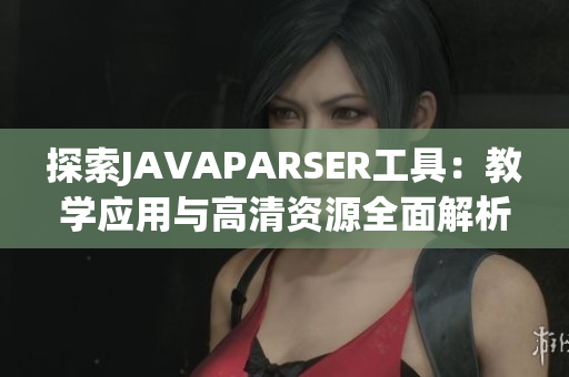 探索JAVAPARSER工具：教学应用与高清资源全面解析