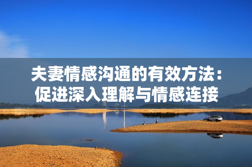 夫妻情感沟通的有效方法：促进深入理解与情感连接