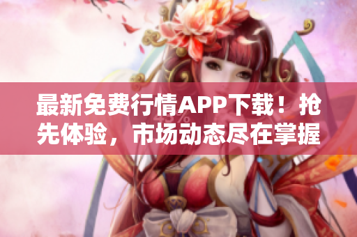 最新免费行情APP下载！抢先体验，市场动态尽在掌握！