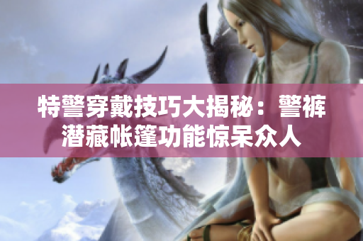 特警穿戴技巧大揭秘：警裤潜藏帐篷功能惊呆众人