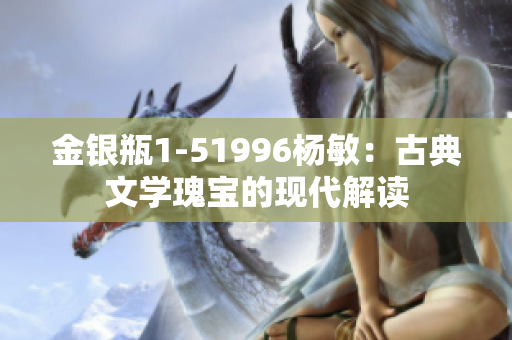 金银瓶1-51996杨敏：古典文学瑰宝的现代解读