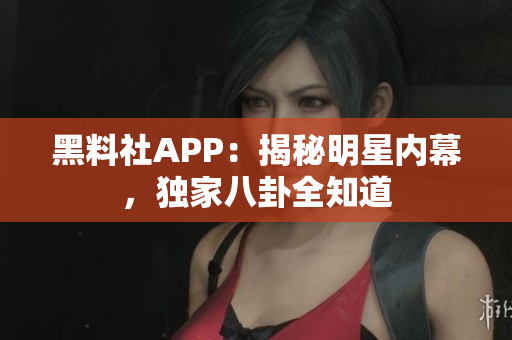 黑料社APP：揭秘明星内幕，独家八卦全知道