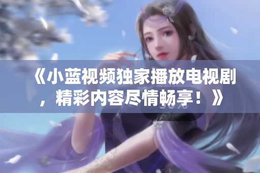 《小蓝视频独家播放电视剧，精彩内容尽情畅享！》
