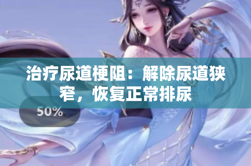 治疗尿道梗阻：解除尿道狭窄，恢复正常排尿