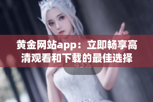 黄金网站app：立即畅享高清观看和下载的最佳选择
