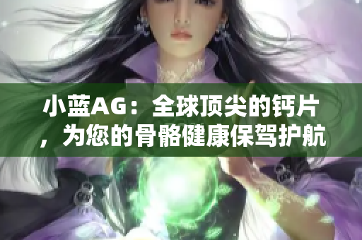 小蓝AG：全球顶尖的钙片，为您的骨骼健康保驾护航