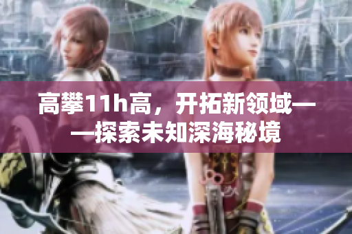 高攀11h高，开拓新领域——探索未知深海秘境