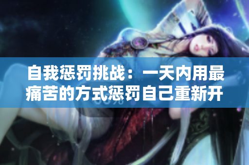 自我惩罚挑战：一天内用最痛苦的方式惩罚自己重新开始