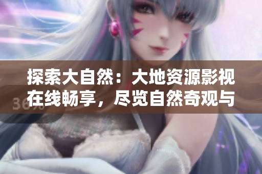 探索大自然：大地资源影视在线畅享，尽览自然奇观与人类智慧
