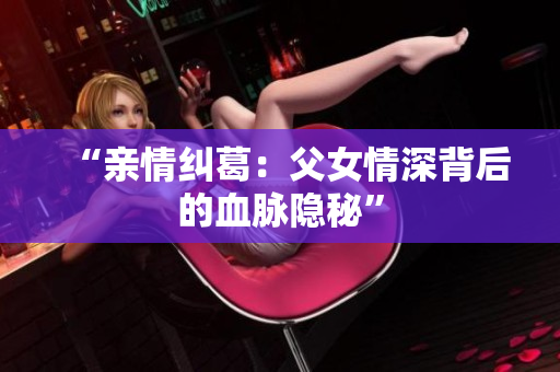 “亲情纠葛：父女情深背后的血脉隐秘”