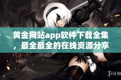 黄金网站app软件下载全集，最全最全的在线资源分享平台