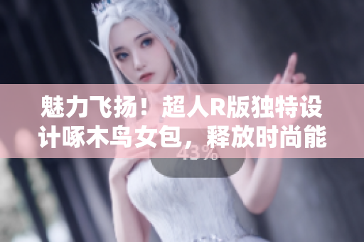 魅力飞扬！超人R版独特设计啄木鸟女包，释放时尚能量