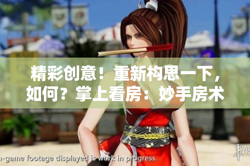 精彩创意！重新构思一下，如何？掌上看房：妙手房术，线上观赏！