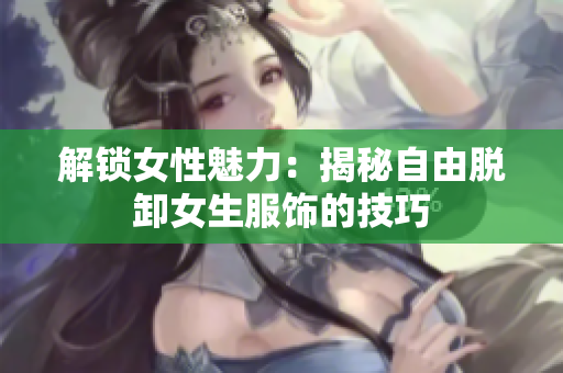 解锁女性魅力：揭秘自由脱卸女生服饰的技巧