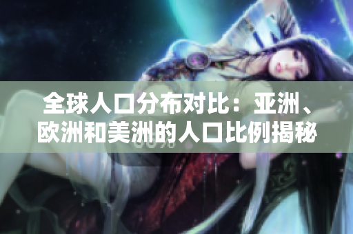 全球人口分布对比：亚洲、欧洲和美洲的人口比例揭秘