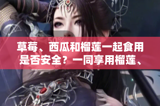 草莓、西瓜和榴莲一起食用是否安全？一同享用榴莲、草莓和西瓜是否会有影响？