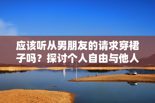 应该听从男朋友的请求穿裙子吗？探讨个人自由与他人期望的平衡