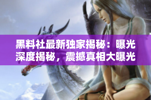 黑料社最新独家揭秘：曝光深度揭秘，震撼真相大曝光