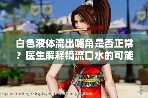 白色液体流出嘴角是否正常？医生解释镜流口水的可能原因