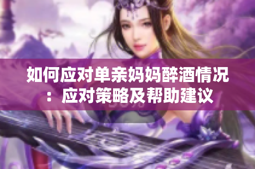 如何应对单亲妈妈醉酒情况：应对策略及帮助建议