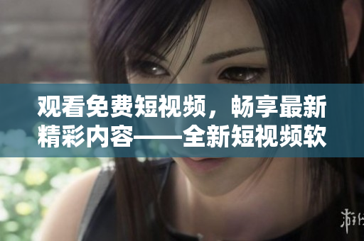 观看免费短视频，畅享最新精彩内容——全新短视频软件推荐