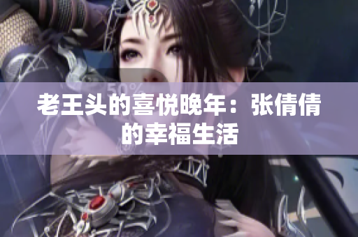 老王头的喜悦晚年：张倩倩的幸福生活