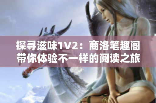 探寻滋味1V2：商洛笔趣阁带你体验不一样的阅读之旅！
