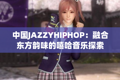 中国JAZZYHIPHOP：融合东方韵味的嘻哈音乐探索