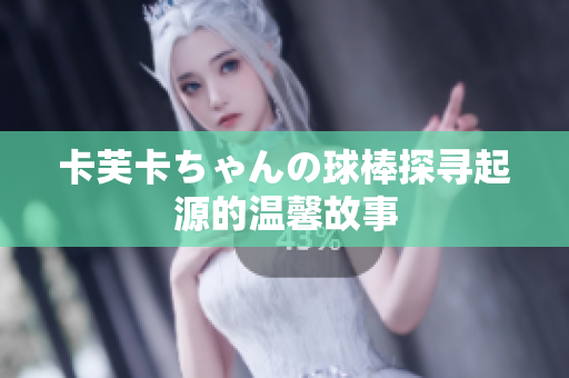 卡芙卡ちゃんの球棒探寻起源的温馨故事