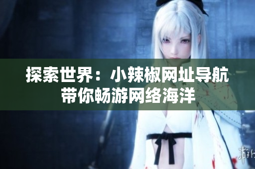 探索世界：小辣椒网址导航带你畅游网络海洋