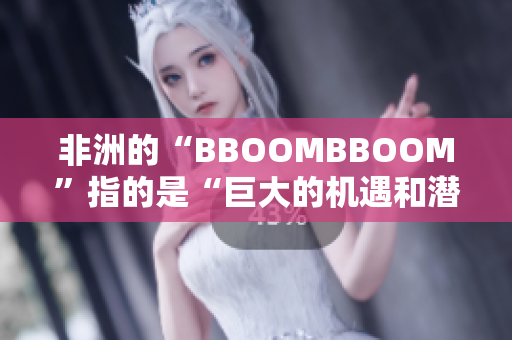 非洲的“BBOOMBBOOM”指的是“巨大的机遇和潜力”。