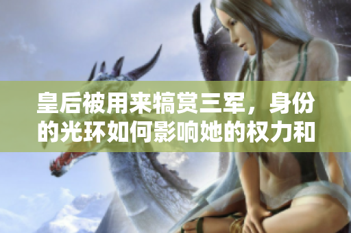 皇后被用来犒赏三军，身份的光环如何影响她的权力和地位？