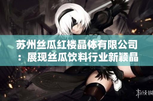 苏州丝瓜红楼晶体有限公司：展现丝瓜饮料行业新颖晶莹制品