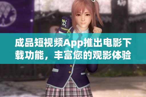 成品短视频App推出电影下载功能，丰富您的观影体验