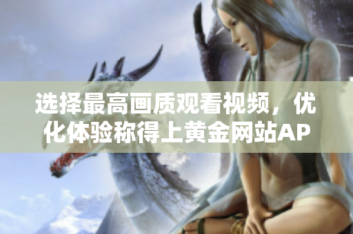 选择最高画质观看视频，优化体验称得上黄金网站APP最佳特点