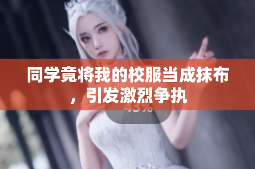 同学竟将我的校服当成抹布，引发激烈争执