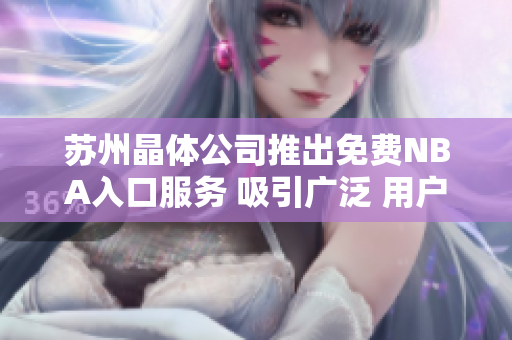 苏州晶体公司推出免费NBA入口服务 吸引广泛 用户关注
