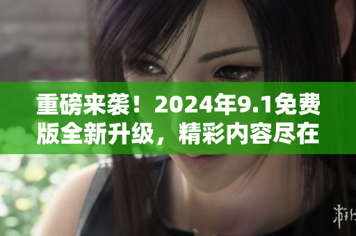 重磅来袭！2024年9.1免费版全新升级，精彩内容尽在这里
