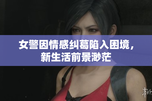 女警因情感纠葛陷入困境，新生活前景渺茫