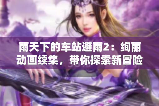 雨天下的车站避雨2：绚丽动画续集，带你探索新冒险！