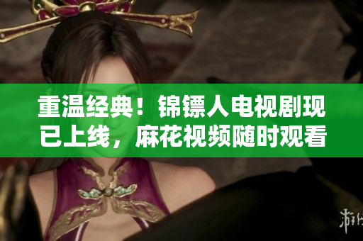 重温经典！锦镖人电视剧现已上线，麻花视频随时观看！
