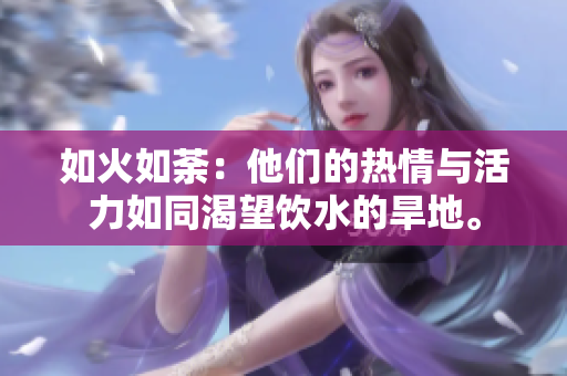 如火如荼：他们的热情与活力如同渴望饮水的旱地。