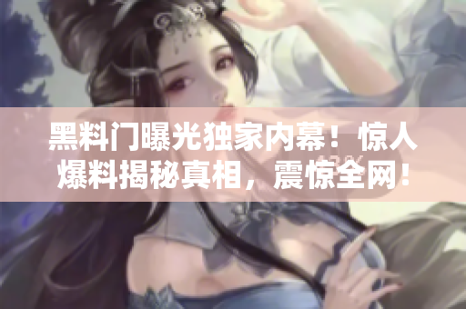 黑料门曝光独家内幕！惊人爆料揭秘真相，震惊全网！