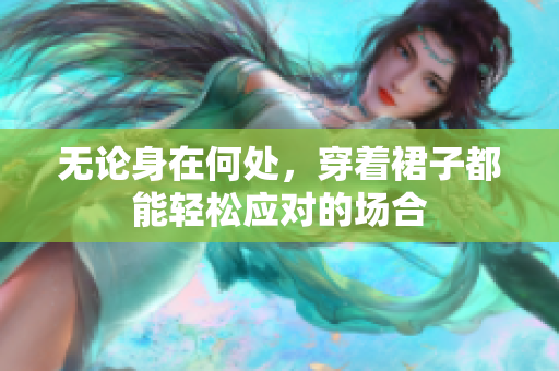 无论身在何处，穿着裙子都能轻松应对的场合