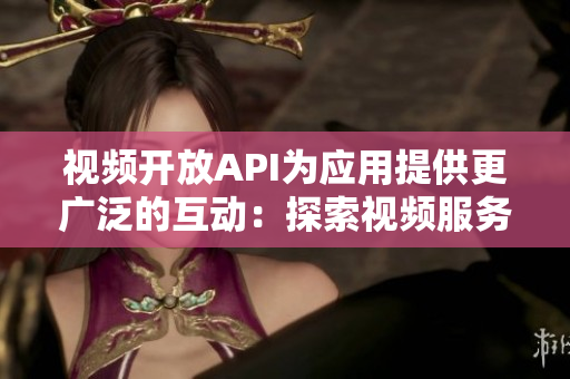 视频开放API为应用提供更广泛的互动：探索视频服务的新功能