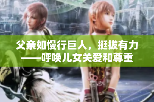 父亲如慢行巨人，挺拔有力——呼唤儿女关爱和尊重