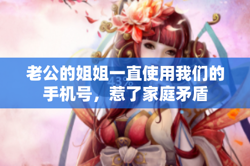 老公的姐姐一直使用我们的手机号，惹了家庭矛盾