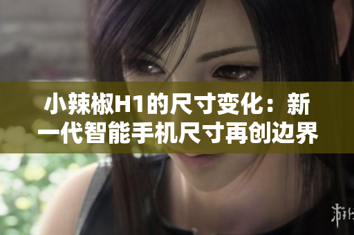 小辣椒H1的尺寸变化：新一代智能手机尺寸再创边界